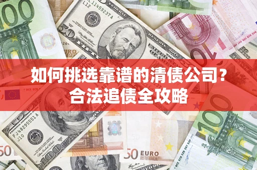 北京如何挑选靠谱的清债公司？合法追债全攻略