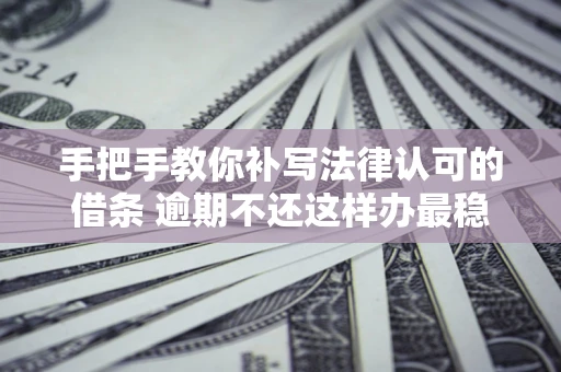 北京手把手教你补写法律认可的借条 逾期不还这样办最稳妥