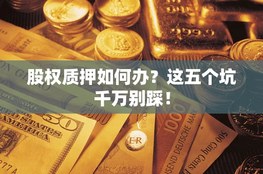 北京股权质押如何办？这五个坑千万别踩！