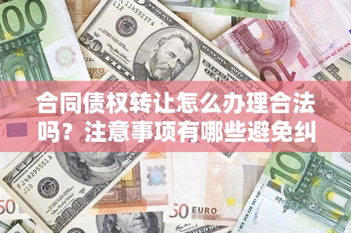 北京合同债权转让怎么办理合法吗？注意事项有哪些避免纠纷？