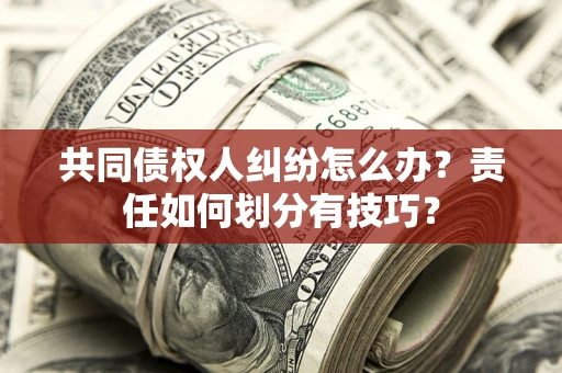 北京共同债权人纠纷怎么办？责任如何划分有技巧？