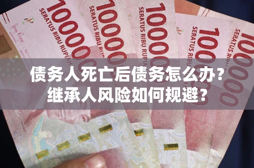 北京债务人死亡后债务怎么办？继承人风险如何规避？