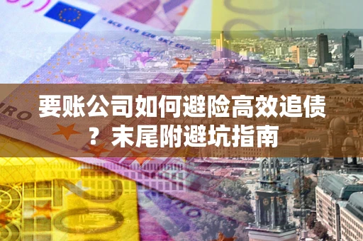 北京要账公司如何避险高效追债？末尾附避坑指南