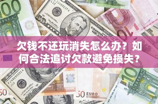 北京欠钱不还玩消失怎么办？如何合法追讨欠款避免损失？