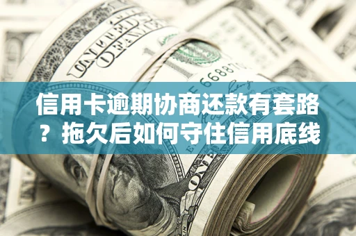 北京信用卡逾期协商还款有套路？拖欠后如何守住信用底线？