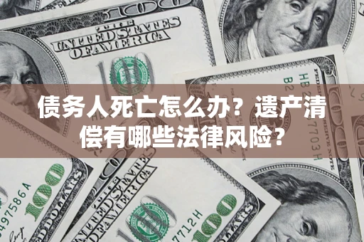 北京债务人死亡怎么办？遗产清偿有哪些法律风险？