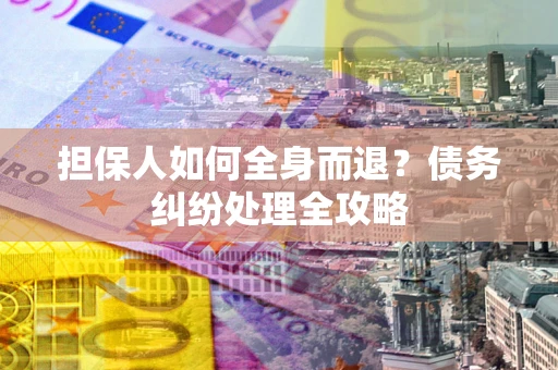 北京担保人如何全身而退？债务纠纷处理全攻略