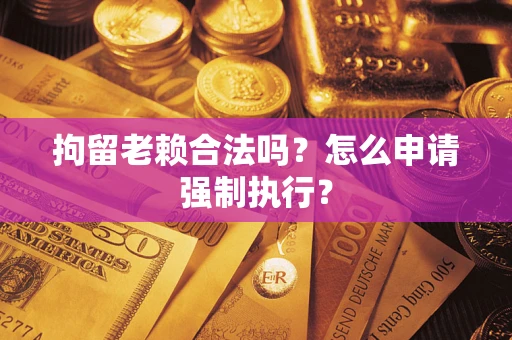 北京拘留老赖合法吗？怎么申请强制执行？