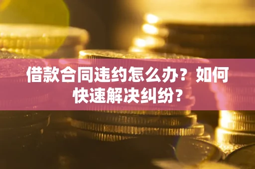 北京借款合同违约怎么办？如何快速解决纠纷？