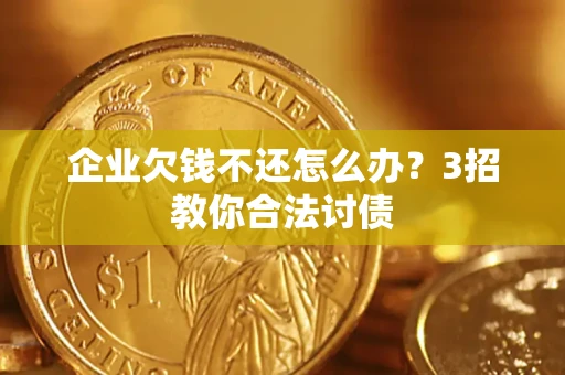 北京企业欠钱不还怎么办？3招教你合法讨债