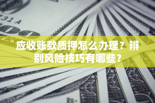 北京应收账款质押怎么办理？辨别风险技巧有哪些？