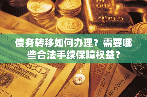 北京债务转移如何办理？需要哪些合法手续保障权益？