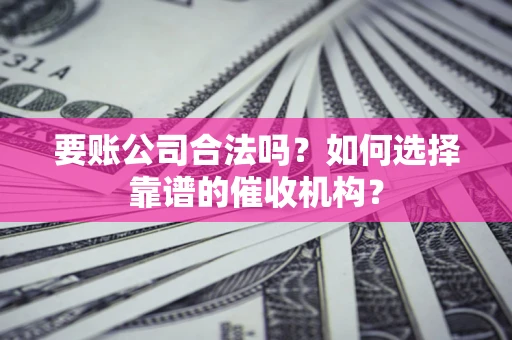 北京要账公司合法吗？如何选择靠谱的催收机构？