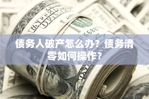 北京债务人破产怎么办？债务清零如何操作？
