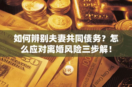 北京如何辨别夫妻共同债务？怎么应对离婚风险三步解！