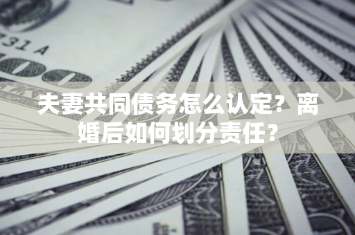 北京夫妻共同债务怎么认定？离婚后如何划分责任？