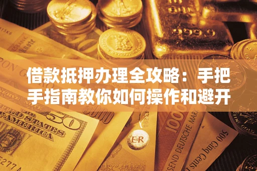 北京借款抵押办理全攻略：手把手指南教你如何操作和避开雷区