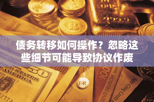 北京债务转移如何操作？忽略这些细节可能导致协议作废