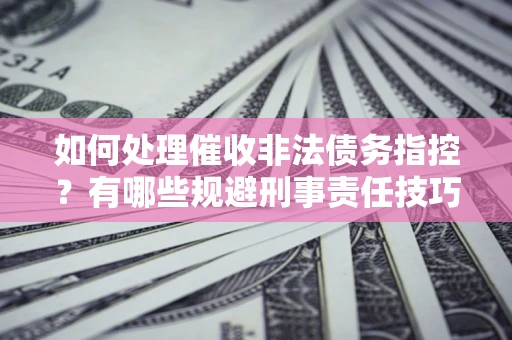 北京如何处理催收非法债务指控？有哪些规避刑事责任技巧？