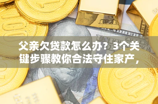 北京父亲欠贷款怎么办？3个关键步骤教你合法守住家产，别再傻傻替还了！