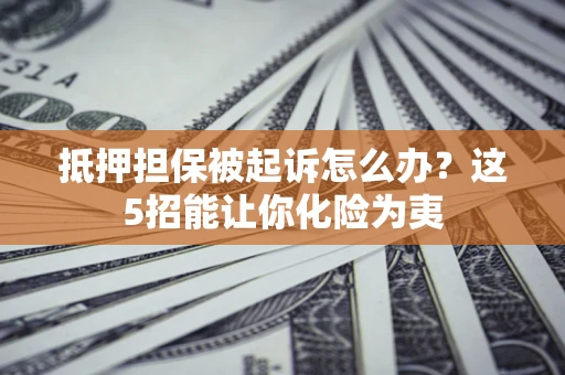 北京抵押担保被起诉怎么办？这5招能让你化险为夷
