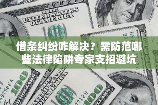 北京借条纠纷咋解决？需防范哪些法律陷阱专家支招避坑