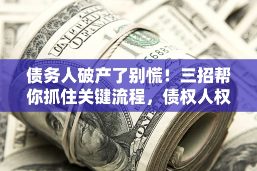 北京债务人破产了别慌！三招帮你抓住关键流程，债权人权益不再缩水