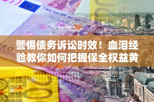 北京警惕债务诉讼时效！血泪经验教你如何把握保全权益黄金期