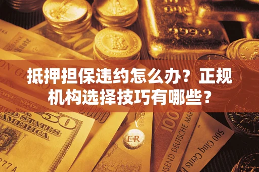 北京抵押担保违约怎么办？正规机构选择技巧有哪些？