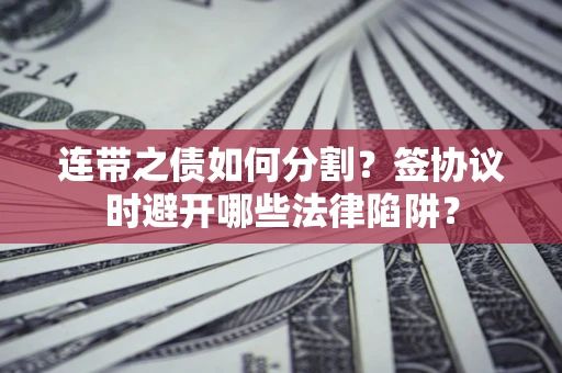 北京连带之债如何分割？签协议时避开哪些法律陷阱？