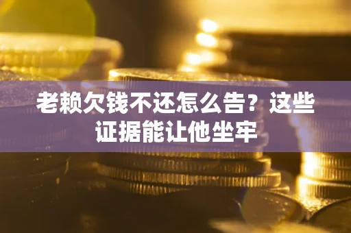 北京老赖欠钱不还怎么告？这些证据能让他坐牢