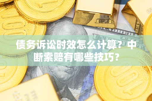 北京债务诉讼时效怎么计算？中断索赔有哪些技巧？