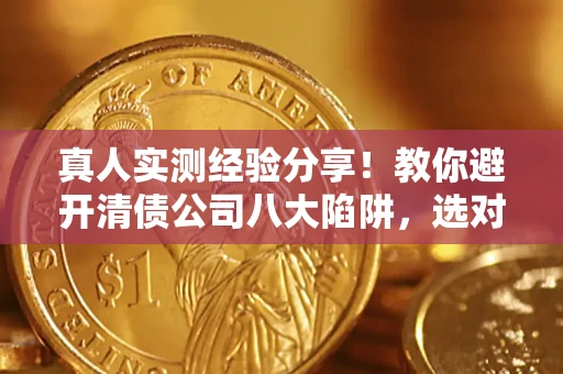 北京真人实测经验分享！教你避开清债公司八大陷阱，选对机构少走十年弯路