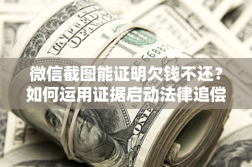 北京微信截图能证明欠钱不还？如何运用证据启动法律追偿程序？