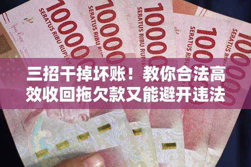 北京三招干掉坏账！教你合法高效收回拖欠款又能避开违法雷区