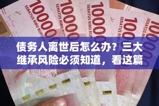 北京债务人离世后怎么办？三大继承风险必须知道，看这篇就够了