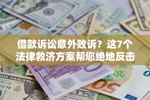 北京借款诉讼意外败诉？这7个法律救济方案帮您绝地反击！