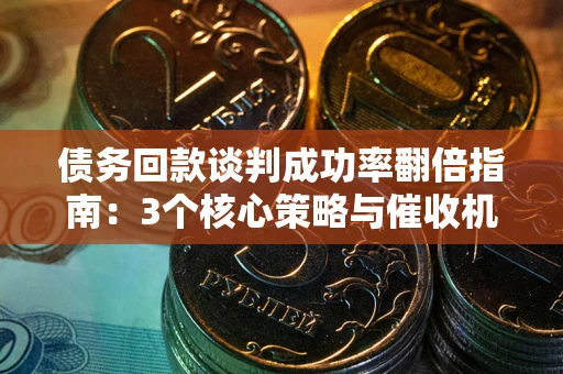 北京债务回款谈判成功率翻倍指南：3个核心策略与催收机构避坑法则