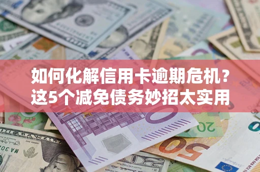 北京如何化解信用卡逾期危机？这5个减免债务妙招太实用