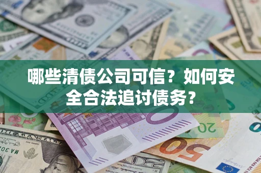 北京哪些清债公司可信？如何安全合法追讨债务？