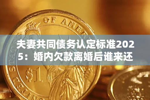 北京夫妻共同债务认定标准2025:婚内欠款离婚后谁来还? 北京夫妻共同债务认定标准2025:婚内欠款离婚后谁来还?
