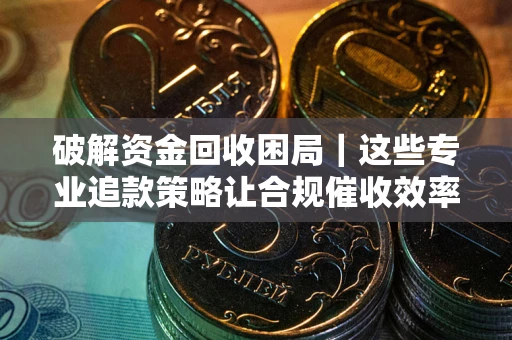 北京破解资金回收困局｜这些专业追款策略让合规催收效率翻倍
