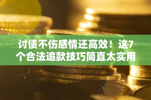 北京讨债不伤感情还高效！这7个合法追款技巧简直太实用