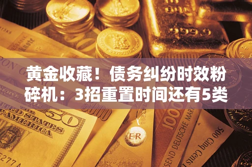 北京黄金收藏！债务纠纷时效粉碎机：3招重置时间还有5类不设年限的特殊债务