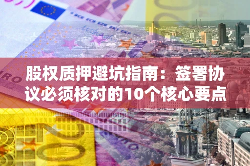 北京股权质押避坑指南:签署协议必须核对的10个核心要点 北京股权质押避坑指南:签署协议必须核对的10个核心要点