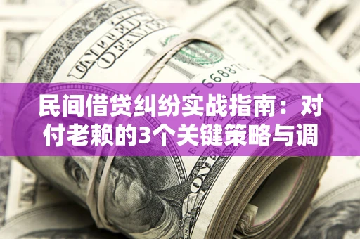 北京民间借贷纠纷实战指南：对付老赖的3个关键策略与调解盲区解析