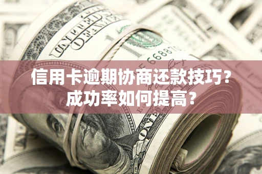 北京信用卡逾期协商还款技巧？成功率如何提高？