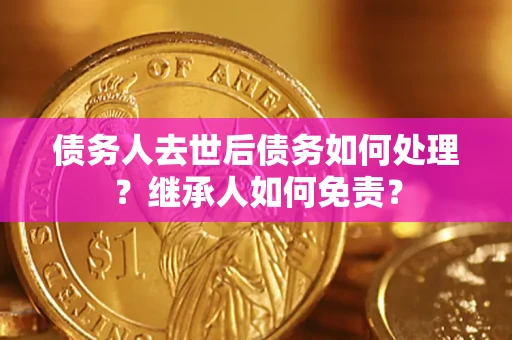 北京债务人去世后债务如何处理？继承人如何免责？