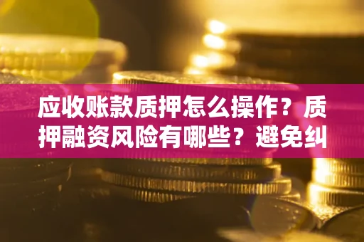 北京应收账款质押怎么操作？质押融资风险有哪些？避免纠纷高效融资技巧