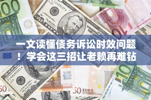 北京一文读懂债务诉讼时效问题！学会这三招让老赖再难钻空子